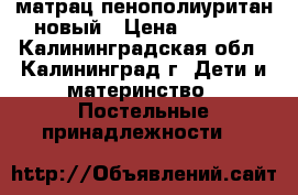 матрац пенополиуритан новый › Цена ­ 2 000 - Калининградская обл., Калининград г. Дети и материнство » Постельные принадлежности   